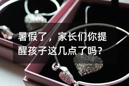 暑假了,家长们你提醒孩子这几点了吗?