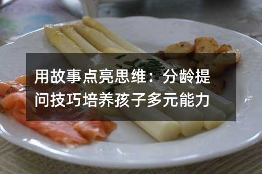 用故事点亮思维:分龄提问技巧培养孩子多元能力