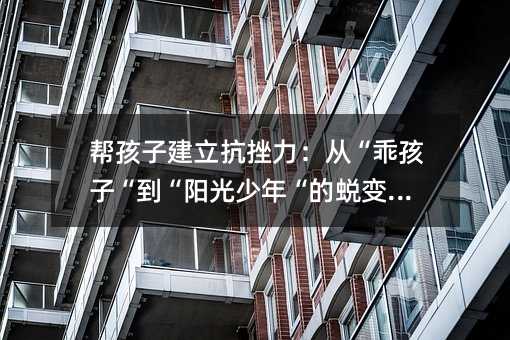 帮孩子建立抗挫力:从“乖孩子“到“阳光少年“的蜕变指南