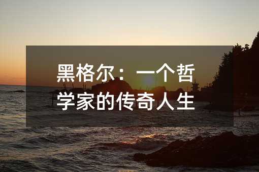 黑格尔:一个哲学家的传奇人生