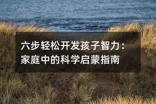 六步轻松开发孩子智力:家庭中的科学启蒙指南