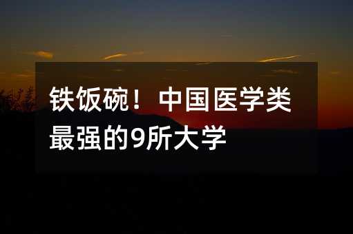 铁饭碗!中国医学类最强的9所大学
