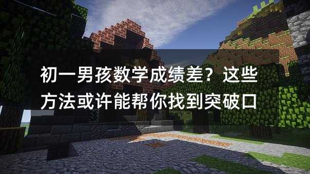 初一男孩数学成绩差?这些方法或许能帮你找到突破口