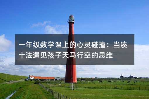 一年级数学课上的心灵碰撞:当凑十法遇见孩子天马行空的思维