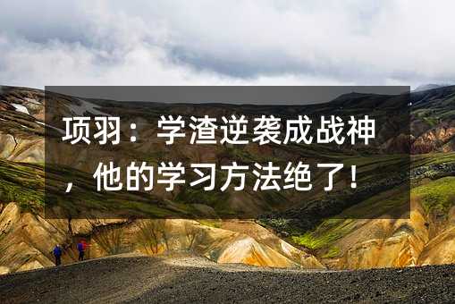 项羽:学渣逆袭成战神,他的学习方法绝了!