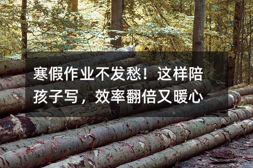 寒假作业不发愁!这样陪孩子写,效率翻倍又暖心