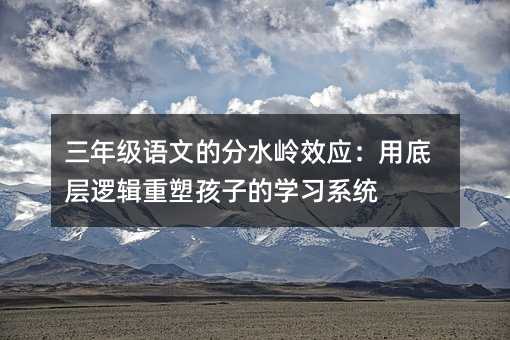 三年级语文的分水岭效应:用底层逻辑重塑孩子的学习系统